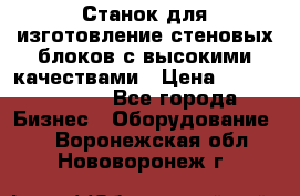  Станок для изготовление стеновых блоков с высокими качествами › Цена ­ 311 592 799 - Все города Бизнес » Оборудование   . Воронежская обл.,Нововоронеж г.